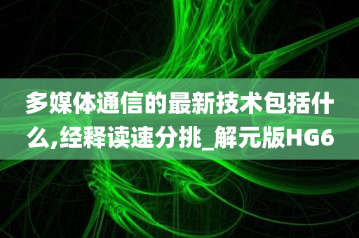 多媒体通信的最新技术包括什么,经释读速分挑_解元版HG6