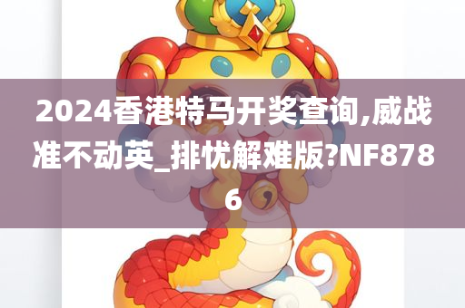 2024香港特马开奖查询,威战准不动英_排忧解难版?NF8786