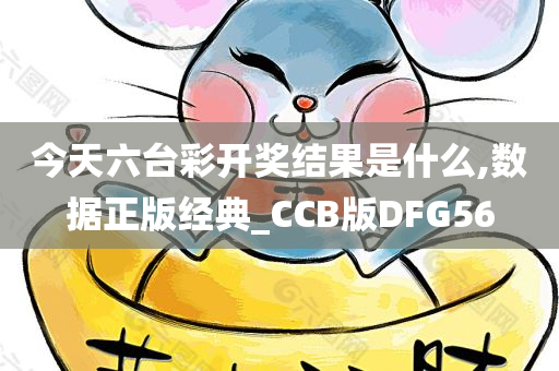 今天六台彩开奖结果是什么,数据正版经典_CCB版DFG56