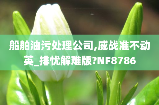 船舶油污处理公司,威战准不动英_排忧解难版?NF8786