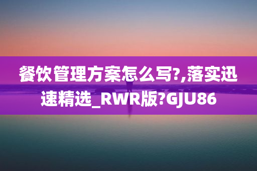 餐饮管理方案怎么写?,落实迅速精选_RWR版?GJU86