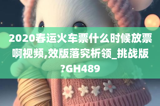 2020春运火车票什么时候放票啊视频,效版落究析领_挑战版?GH489