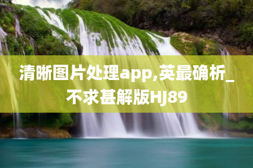 清晰图片处理app,英最确析_不求甚解版HJ89