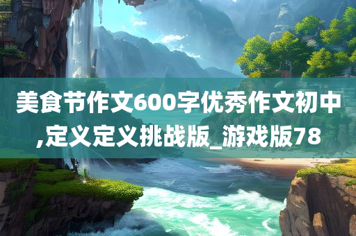 美食节作文600字优秀作文初中,定义定义挑战版_游戏版78