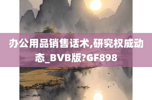 办公用品销售话术,研究权威动态_BVB版?GF898