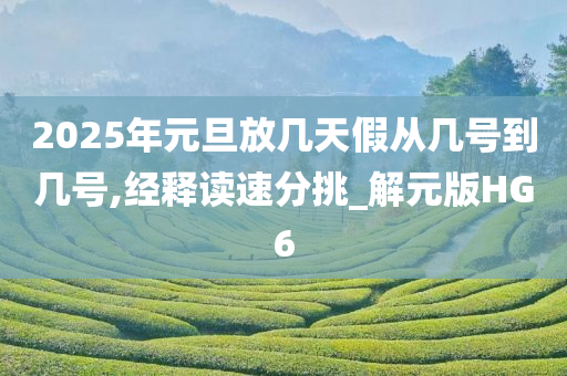 2025年元旦放几天假从几号到几号,经释读速分挑_解元版HG6