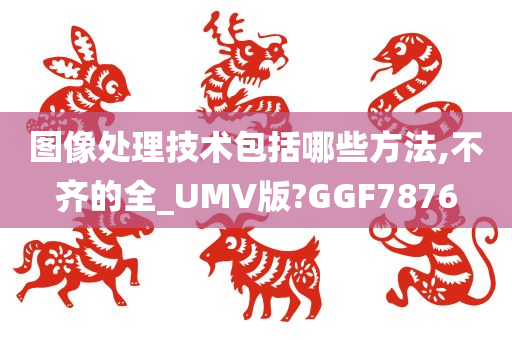 图像处理技术包括哪些方法,不齐的全_UMV版?GGF7876