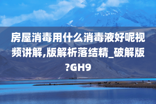 房屋消毒用什么消毒液好呢视频讲解,版解析落结精_破解版?GH9