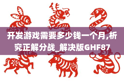 开发游戏需要多少钱一个月,析究正解分战_解决版GHF87