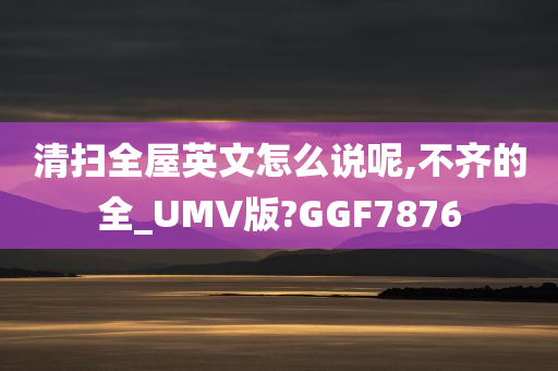 清扫全屋英文怎么说呢,不齐的全_UMV版?GGF7876