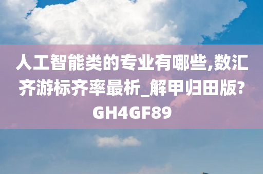 人工智能类的专业有哪些,数汇齐游标齐率最析_解甲归田版?GH4GF89