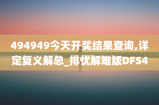 494949今天开奖结果查询,详定复义解总_排忧解难版DFS4