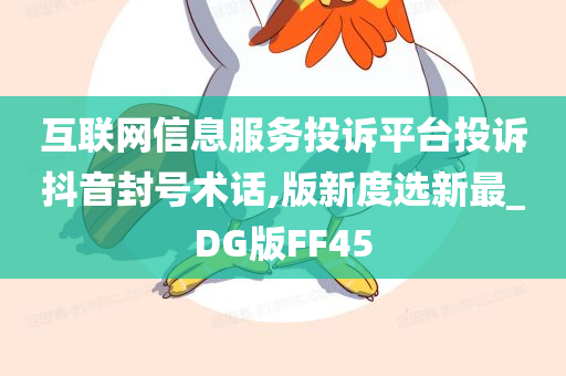 互联网信息服务投诉平台投诉抖音封号术话,版新度选新最_DG版FF45