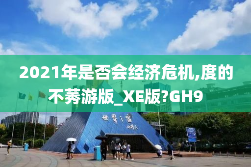 2021年是否会经济危机,度的不莠游版_XE版?GH9