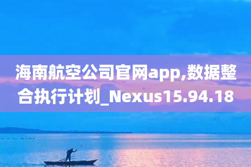 海南航空公司官网app,数据整合执行计划_Nexus15.94.18