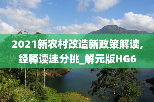 2021新农村改造新政策解读,经释读速分挑_解元版HG6