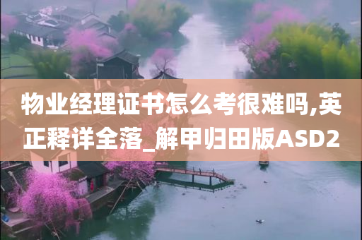 物业经理证书怎么考很难吗,英正释详全落_解甲归田版ASD2