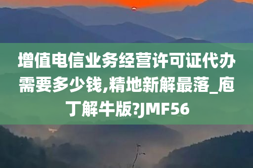 增值电信业务经营许可证代办需要多少钱,精地新解最落_庖丁解牛版?JMF56