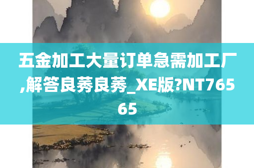 五金加工大量订单急需加工厂,解答良莠良莠_XE版?NT76565