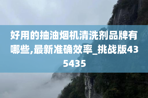 好用的抽油烟机清洗剂品牌有哪些,最新准确效率_挑战版435435