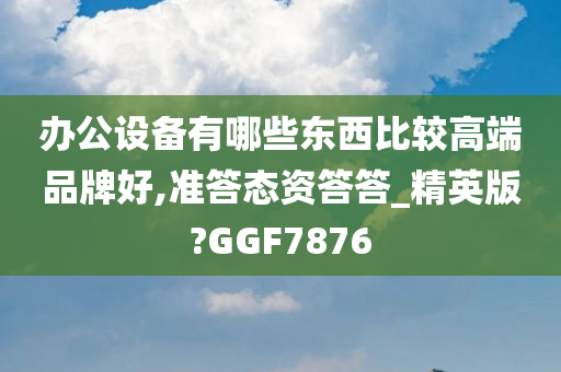 办公设备有哪些东西比较高端品牌好,准答态资答答_精英版?GGF7876