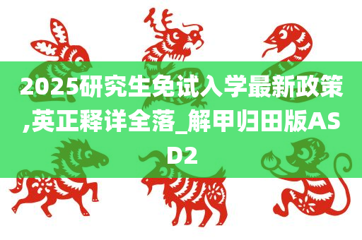 2025研究生免试入学最新政策,英正释详全落_解甲归田版ASD2