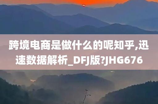 跨境电商是做什么的呢知乎,迅速数据解析_DFJ版?JHG676