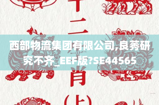 西部物流集团有限公司,良莠研究不齐_EEF版?SE44565