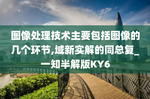 图像处理技术主要包括图像的几个环节,域新实解的同总复_一知半解版KY6