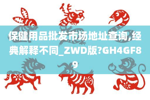 保健用品批发市场地址查询,经典解释不同_ZWD版?GH4GF89