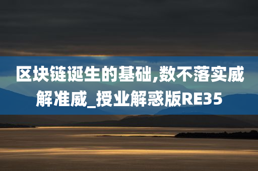 区块链诞生的基础,数不落实威解准威_授业解惑版RE35