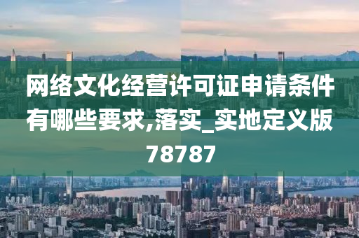 网络文化经营许可证申请条件有哪些要求,落实_实地定义版78787