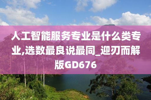 人工智能服务专业是什么类专业,选数最良说最同_迎刃而解版GD676