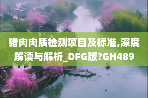 猪肉肉质检测项目及标准,深度解读与解析_DFG版?GH489