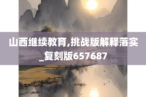 山西继续教育,挑战版解释落实_复刻版657687