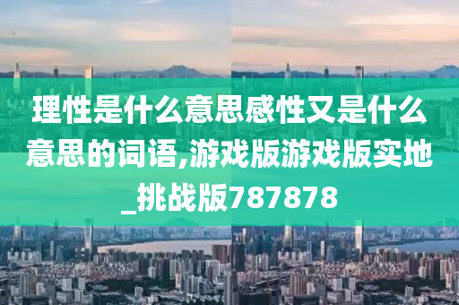 理性是什么意思感性又是什么意思的词语,游戏版游戏版实地_挑战版787878