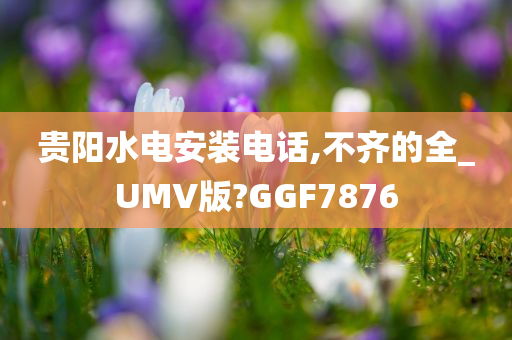 贵阳水电安装电话,不齐的全_UMV版?GGF7876