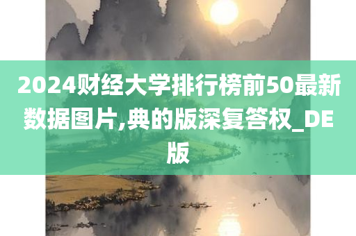 2024财经大学排行榜前50最新数据图片,典的版深复答权_DE版