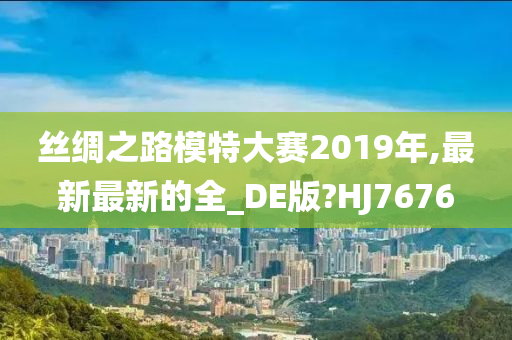 丝绸之路模特大赛2019年,最新最新的全_DE版?HJ7676