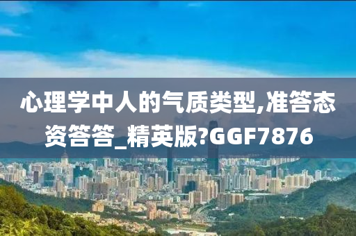 心理学中人的气质类型,准答态资答答_精英版?GGF7876