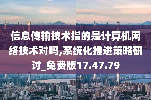 信息传输技术指的是计算机网络技术对吗,系统化推进策略研讨_免费版17.47.79