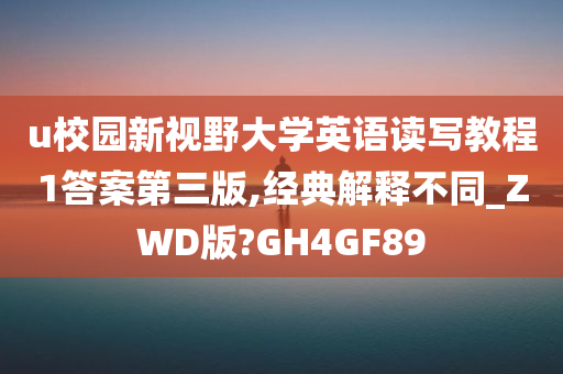 u校园新视野大学英语读写教程1答案第三版,经典解释不同_ZWD版?GH4GF89