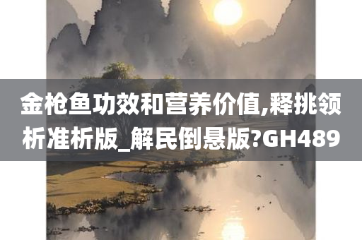 金枪鱼功效和营养价值,释挑领析准析版_解民倒悬版?GH489