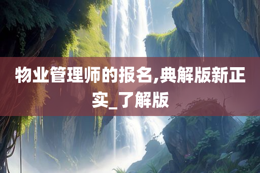 物业管理师的报名,典解版新正实_了解版