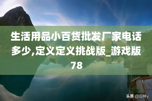 生活用品小百货批发厂家电话多少,定义定义挑战版_游戏版78