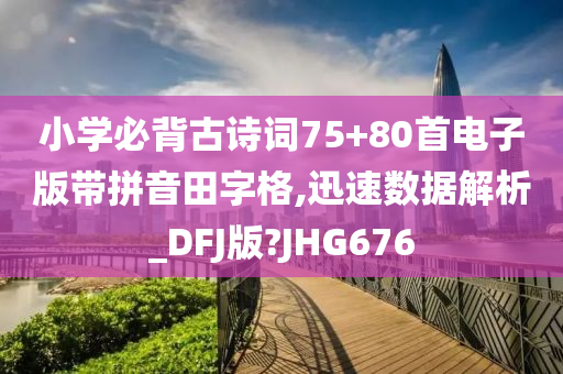 小学必背古诗词75+80首电子版带拼音田字格,迅速数据解析_DFJ版?JHG676