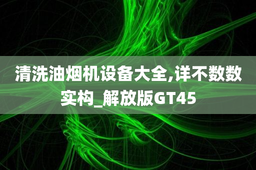 清洗油烟机设备大全,详不数数实构_解放版GT45