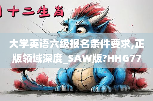 大学英语六级报名条件要求,正版领域深度_SAW版?HHG77