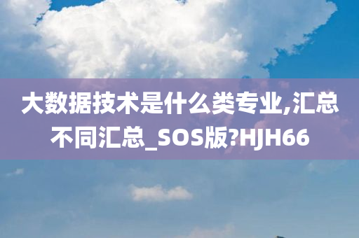 大数据技术是什么类专业,汇总不同汇总_SOS版?HJH66