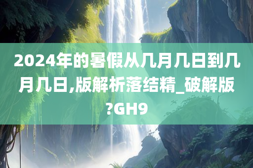 2024年的暑假从几月几日到几月几日,版解析落结精_破解版?GH9